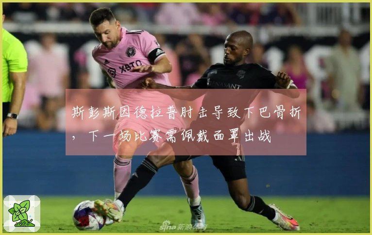 斯彭斯因德拉普肘击导致下巴骨折，下一场比赛需佩戴面罩出战