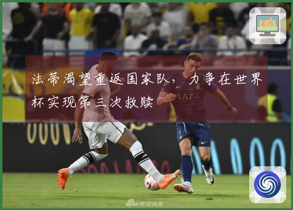 法蒂渴望重返国家队，力争在世界杯实现第三次救赎