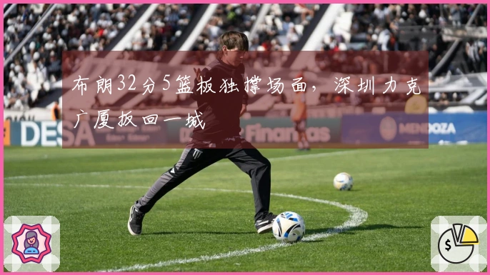布朗32分5篮板独撑场面，深圳力克广厦扳回一城